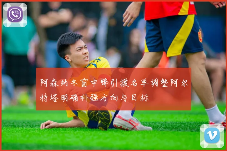 阿森纳冬窗中锋引援名单调整阿尔特塔明确补强方向与目标
